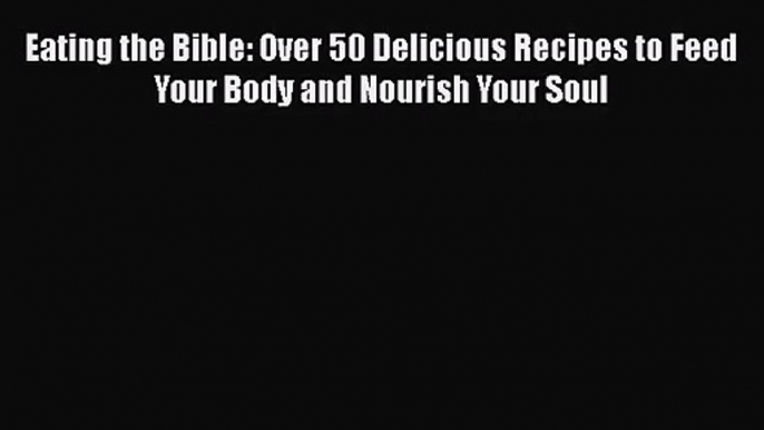 Eating the Bible: Over 50 Delicious Recipes to Feed Your Body and Nourish Your Soul  PDF Download