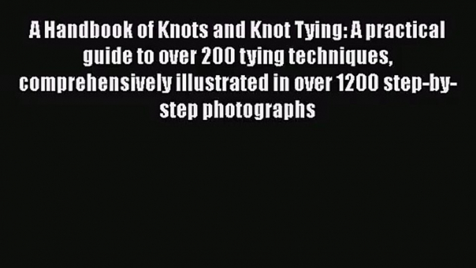 A Handbook of Knots and Knot Tying: A practical guide to over 200 tying techniques comprehensively