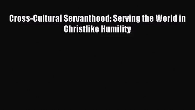 (PDF Download) Cross-Cultural Servanthood: Serving the World in Christlike Humility Read Online