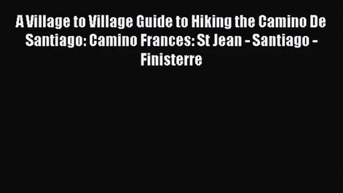 (PDF Download) A Village to Village Guide to Hiking the Camino De Santiago: Camino Frances: