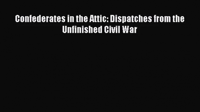 (PDF Download) Confederates in the Attic: Dispatches from the Unfinished Civil War PDF