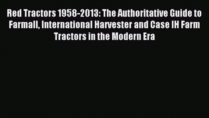 (PDF Download) Red Tractors 1958-2013: The Authoritative Guide to Farmall International Harvester