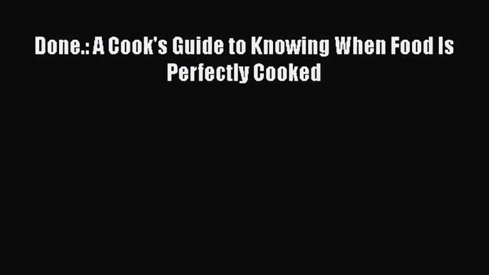 [PDF Download] Done.: A Cook's Guide to Knowing When Food Is Perfectly Cooked [Read] Full Ebook