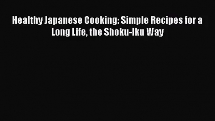 [PDF Download] Healthy Japanese Cooking: Simple Recipes for a Long Life the Shoku-Iku Way [PDF]