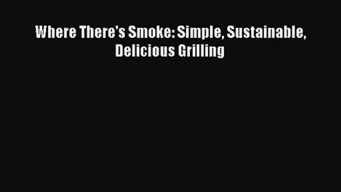 [PDF Download] Where There's Smoke: Simple Sustainable Delicious Grilling [Download] Online