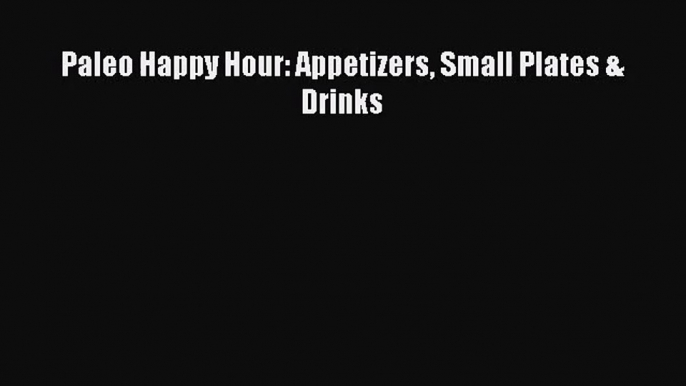 [PDF Download] Paleo Happy Hour: Appetizers Small Plates & Drinks [Download] Online