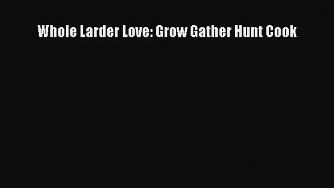 [PDF Download] Whole Larder Love: Grow Gather Hunt Cook [Read] Online