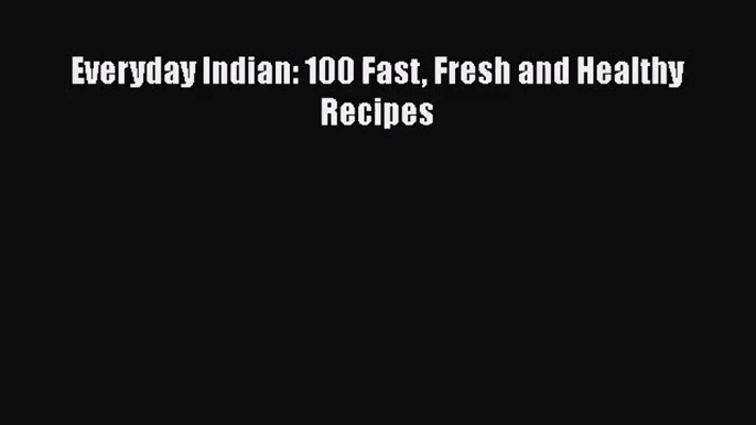 [PDF Download] Everyday Indian: 100 Fast Fresh and Healthy Recipes [PDF] Online