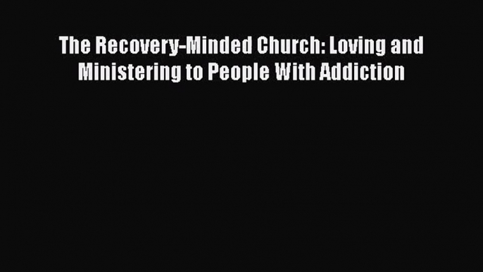 [PDF Download] The Recovery-Minded Church: Loving and Ministering to People With Addiction