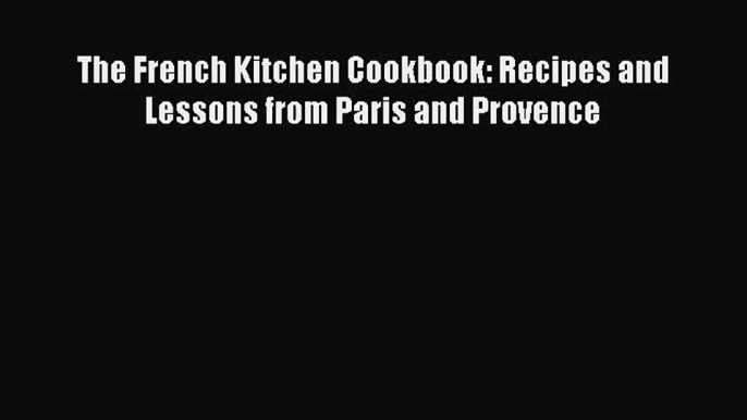 [PDF Download] The French Kitchen Cookbook: Recipes and Lessons from Paris and Provence [Read]