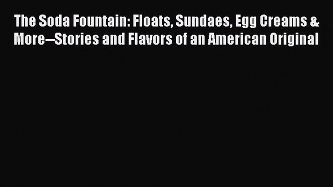 [PDF Download] The Soda Fountain: Floats Sundaes Egg Creams & More--Stories and Flavors of