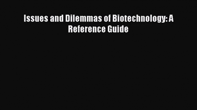 [PDF Download] Issues and Dilemmas of Biotechnology: A Reference Guide [Read] Full Ebook