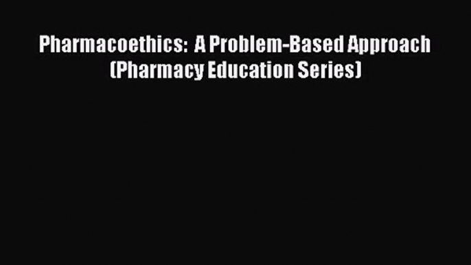 [PDF Download] Pharmacoethics:  A Problem-Based Approach (Pharmacy Education Series) [Read]