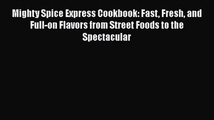 [PDF Download] Mighty Spice Express Cookbook: Fast Fresh and Full-on Flavors from Street Foods