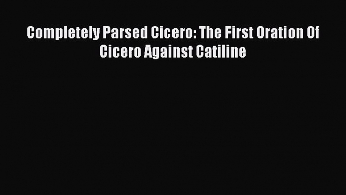 [PDF Download] Completely Parsed Cicero: The First Oration Of Cicero Against Catiline [Download]