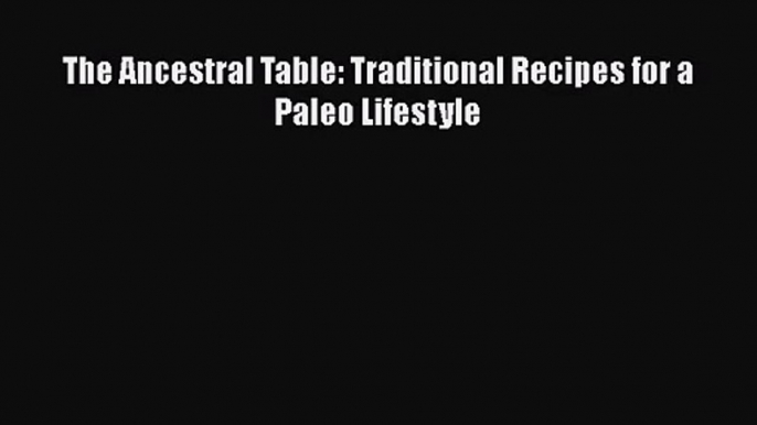 [PDF Download] The Ancestral Table: Traditional Recipes for a Paleo Lifestyle [PDF] Online