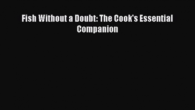 [PDF Download] Fish Without a Doubt: The Cook's Essential Companion [PDF] Full Ebook