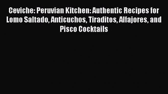 [PDF Download] Ceviche: Peruvian Kitchen: Authentic Recipes for Lomo Saltado Anticuchos Tiraditos