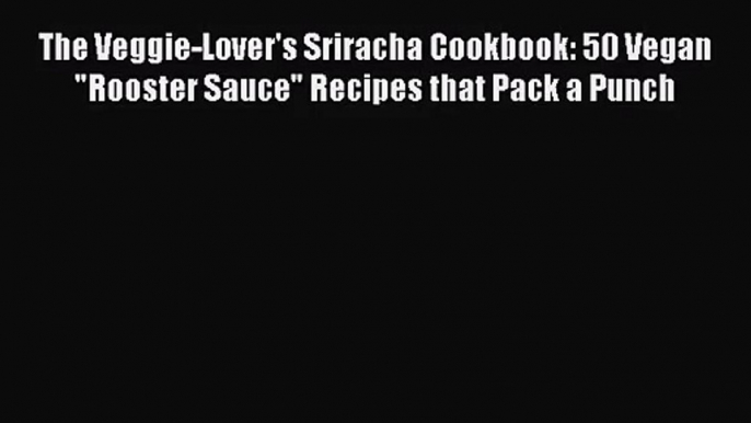 [PDF Download] The Veggie-Lover's Sriracha Cookbook: 50 Vegan Rooster Sauce Recipes that Pack