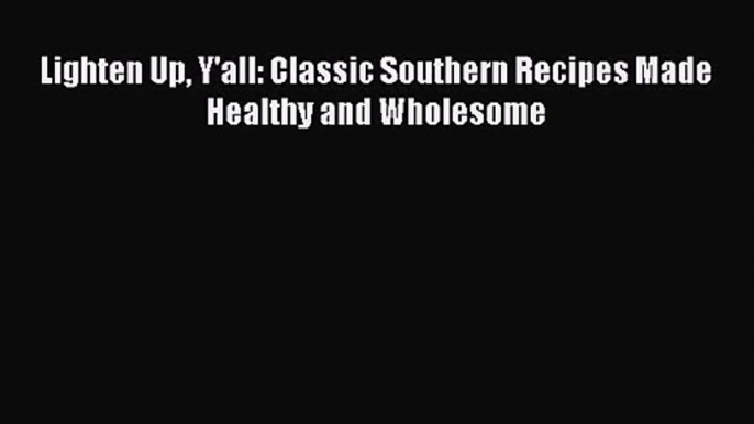 [PDF Download] Lighten Up Y'all: Classic Southern Recipes Made Healthy and Wholesome [Read]