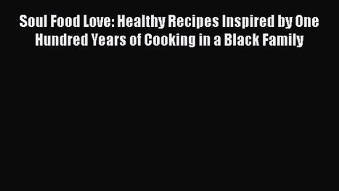 [PDF Download] Soul Food Love: Healthy Recipes Inspired by One Hundred Years of Cooking in
