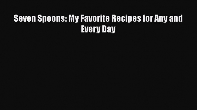 [PDF Download] Seven Spoons: My Favorite Recipes for Any and Every Day [PDF] Online