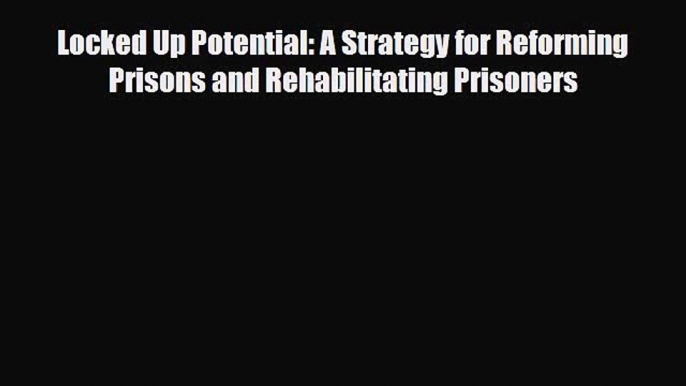 [PDF Download] Locked Up Potential: A Strategy for Reforming Prisons and Rehabilitating Prisoners