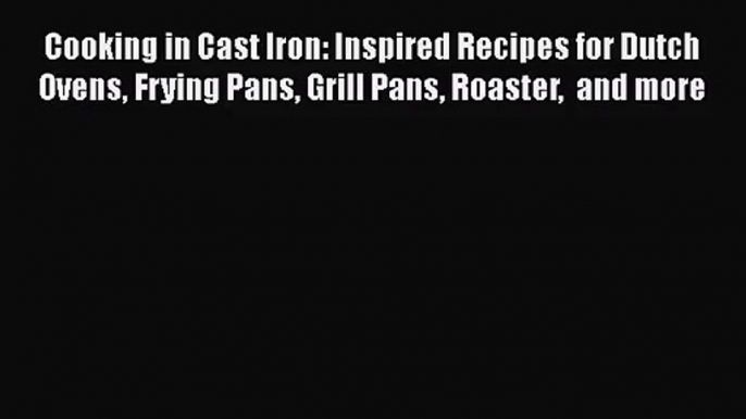 Cooking in Cast Iron: Inspired Recipes for Dutch Ovens Frying Pans Grill Pans Roaster  and