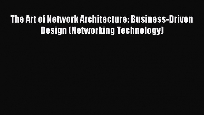 (PDF Download) The Art of Network Architecture: Business-Driven Design (Networking Technology)