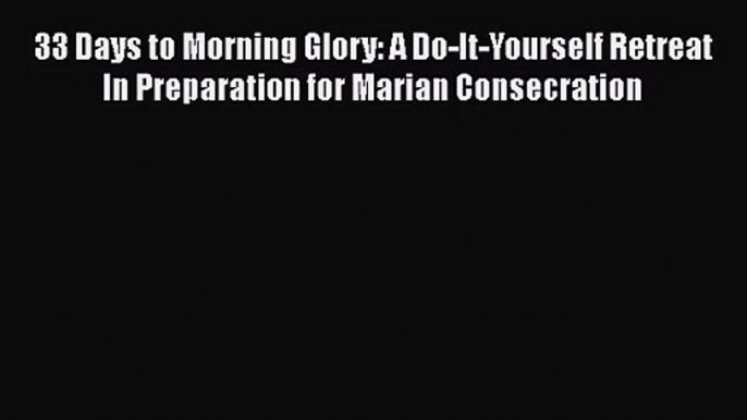 [PDF Download] 33 Days to Morning Glory: A Do-It-Yourself Retreat In Preparation for Marian