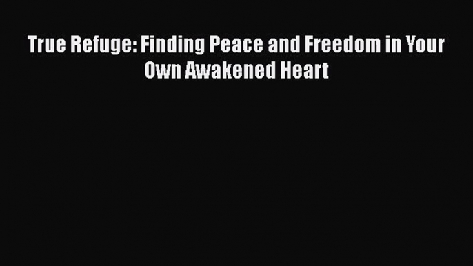 [PDF Download] True Refuge: Finding Peace and Freedom in Your Own Awakened Heart [Read] Online