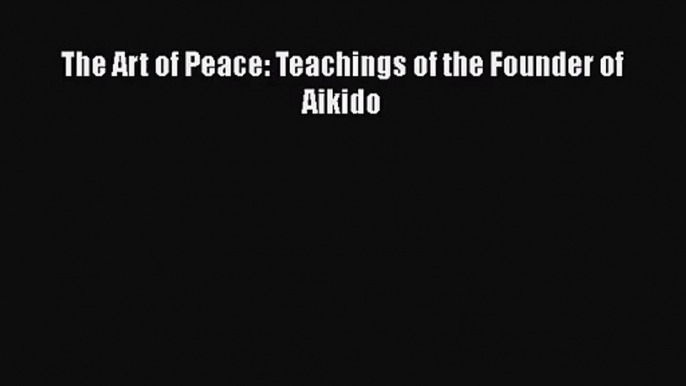 [PDF Download] The Art of Peace: Teachings of the Founder of Aikido [PDF] Online