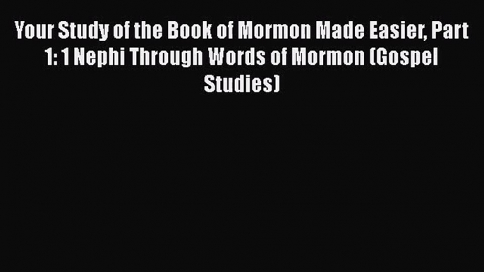 [PDF Download] Your Study of the Book of Mormon Made Easier Part 1: 1 Nephi Through Words of