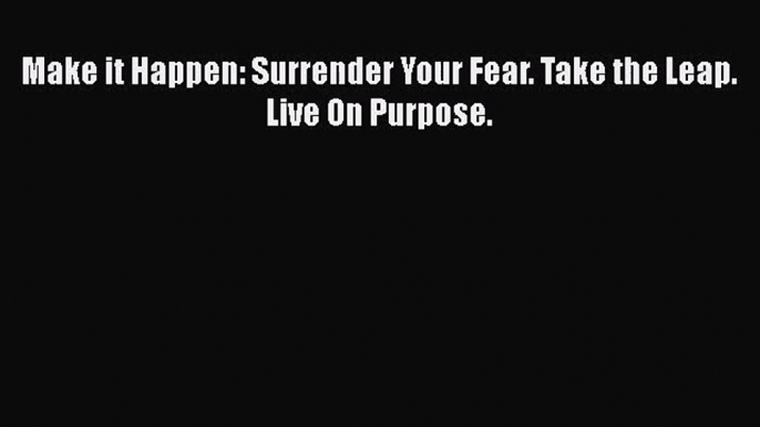 [PDF Download] Make it Happen: Surrender Your Fear. Take the Leap. Live On Purpose. [Download]