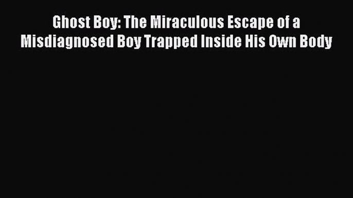 [PDF Download] Ghost Boy: The Miraculous Escape of a Misdiagnosed Boy Trapped Inside His Own