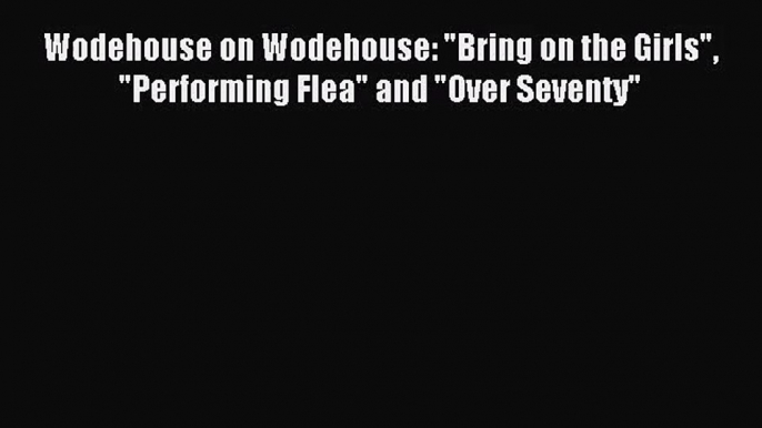 (PDF Download) Wodehouse on Wodehouse: Bring on the Girls Performing Flea and Over Seventy