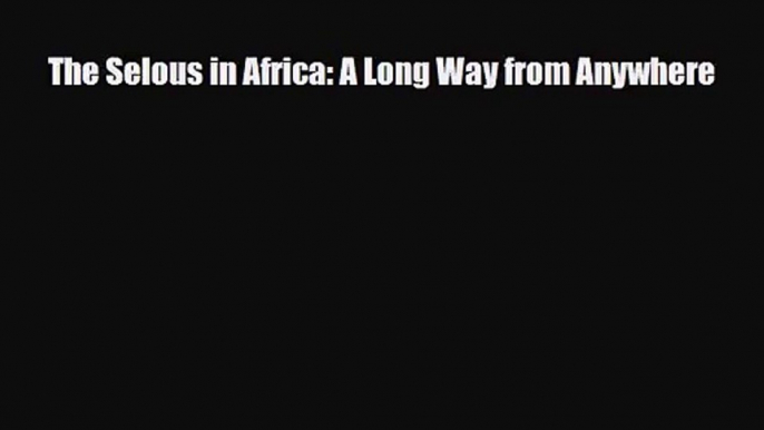 [PDF Download] The Selous in Africa: A Long Way from Anywhere [Read] Full Ebook