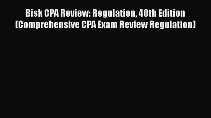 Bisk CPA Review: Regulation 40th Edition (Comprehensive CPA Exam Review Regulation) Read Online