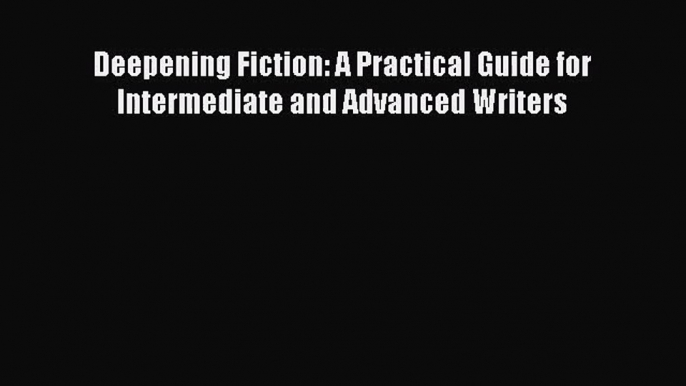 [PDF Download] Deepening Fiction: A Practical Guide for Intermediate and Advanced Writers [Download]