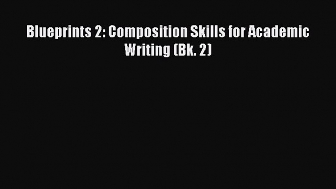 [PDF Download] Blueprints 2: Composition Skills for Academic Writing (Bk. 2) [Read] Online