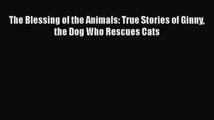 The Blessing of the Animals: True Stories of Ginny the Dog Who Rescues Cats  Free Books