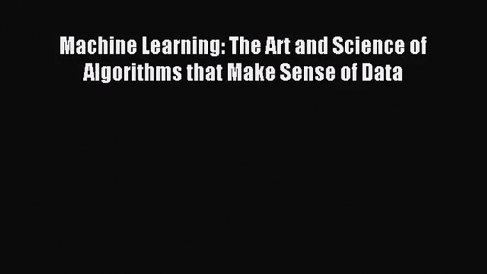 (PDF Download) Machine Learning: The Art and Science of Algorithms that Make Sense of Data