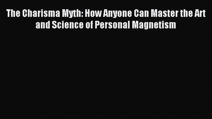 (PDF Download) The Charisma Myth: How Anyone Can Master the Art and Science of Personal Magnetism