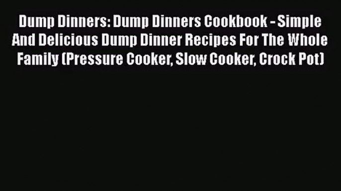 Dump Dinners: Dump Dinners Cookbook - Simple And Delicious Dump Dinner Recipes For The Whole