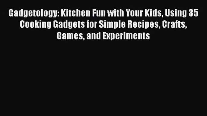 Gadgetology: Kitchen Fun with Your Kids Using 35 Cooking Gadgets for Simple Recipes Crafts