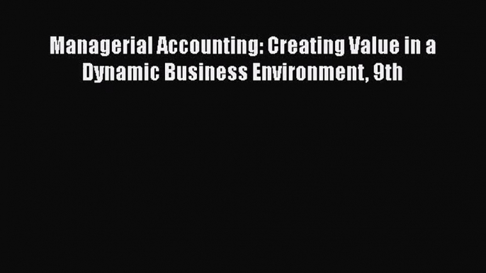 Managerial Accounting: Creating Value in a Dynamic Business Environment 9th  PDF Download