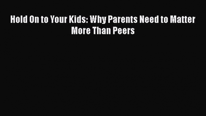 (PDF Download) Hold On to Your Kids: Why Parents Need to Matter More Than Peers PDF