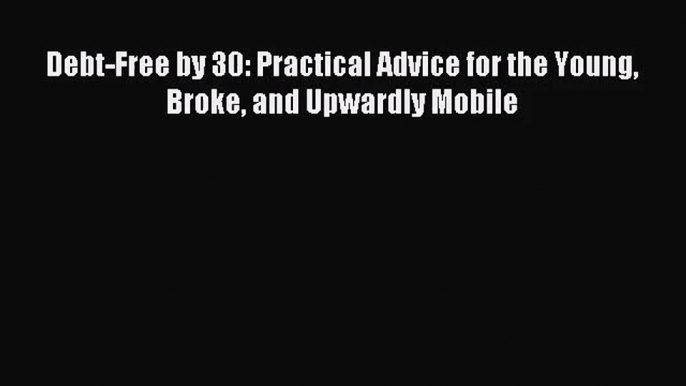 (PDF Download) Debt-Free by 30: Practical Advice for the Young Broke and Upwardly Mobile Read