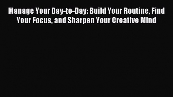 (PDF Download) Manage Your Day-to-Day: Build Your Routine Find Your Focus and Sharpen Your