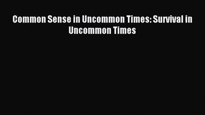 [PDF Download] Common Sense in Uncommon Times: Survival in Uncommon Times [PDF] Online